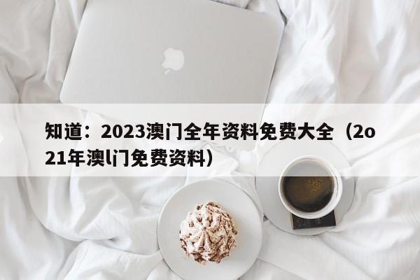 知道：2023澳门全年资料免费大全（2o21年澳l门免费资料）