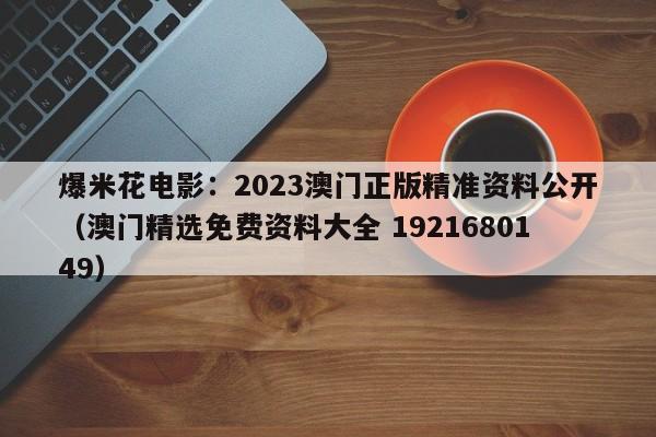 爆米花电影：2023澳门正版精准资料公开（澳门精选免费资料大全 1921680149）