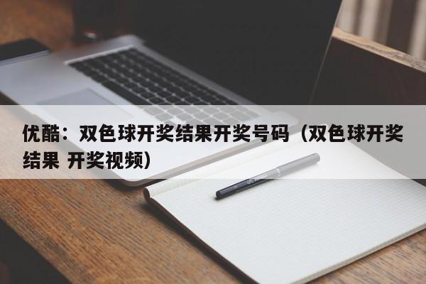 优酷：双色球开奖结果开奖号码（双色球开奖结果 开奖视频）