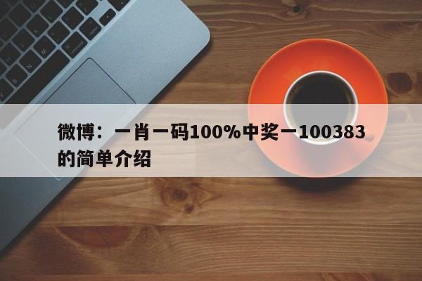 微博：一肖一码100%中奖一100383的简单介绍