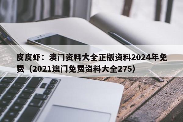 皮皮虾：澳门资料大全正版资料2024年免费（2021澳门免费资料大全275）