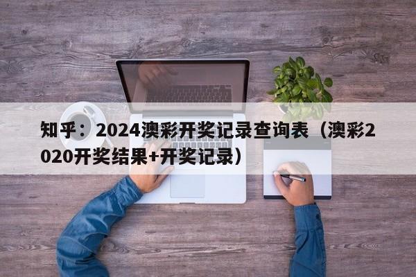 知乎：2024澳彩开奖记录查询表（澳彩2020开奖结果+开奖记录）