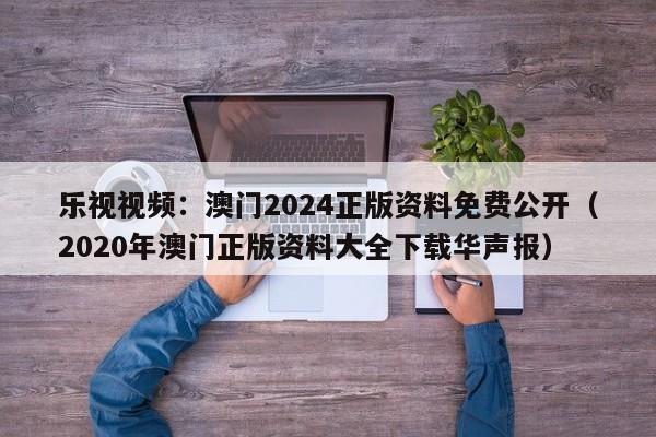 乐视视频：澳门2024正版资料免费公开（2020年澳门正版资料大全下载华声报）