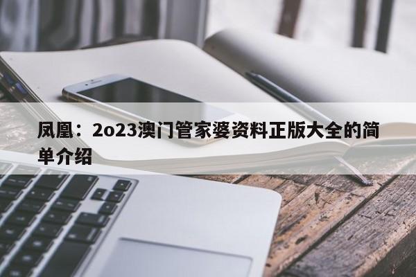 凤凰：2o23澳门管家婆资料正版大全的简单介绍