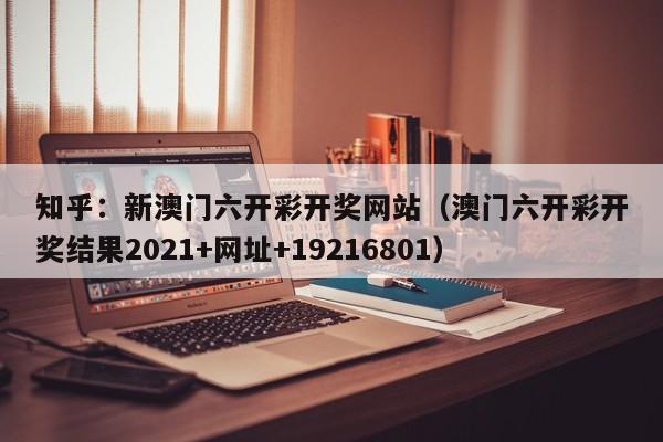 知乎：新澳门六开彩开奖网站（澳门六开彩开奖结果2021+网址+19216801）