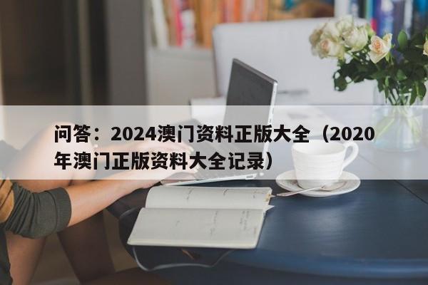 问答：2024澳门资料正版大全（2020年澳门正版资料大全记录）