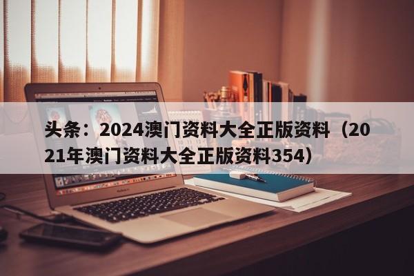 头条：2024澳门资料大全正版资料（2021年澳门资料大全正版资料354）