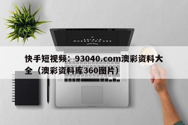 快手短视频：93040.com澳彩资料大全（澳彩资料库360图片）