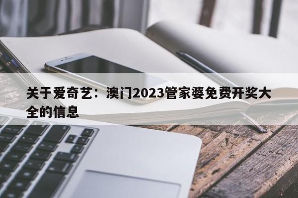 关于爱奇艺：澳门2023管家婆免费开奖大全的信息