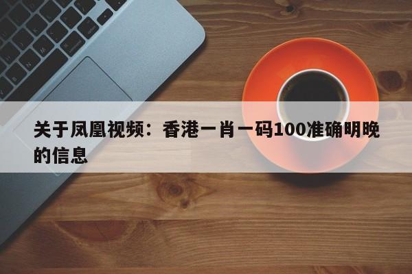 关于凤凰视频：香港一肖一码100准确明晚的信息