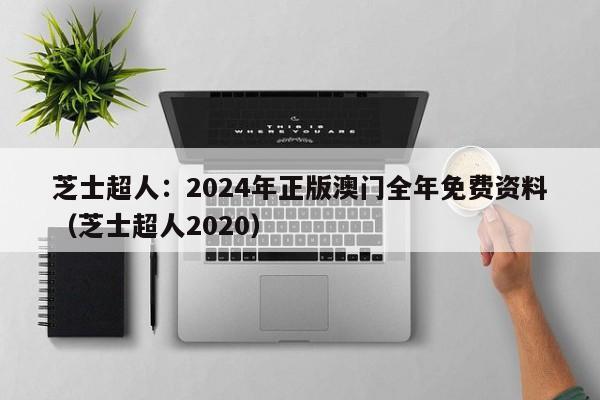 芝士超人：2024年正版澳门全年免费资料（芝士超人2020）