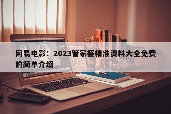 网易电影：2023管家婆精准资料大全免费的简单介绍