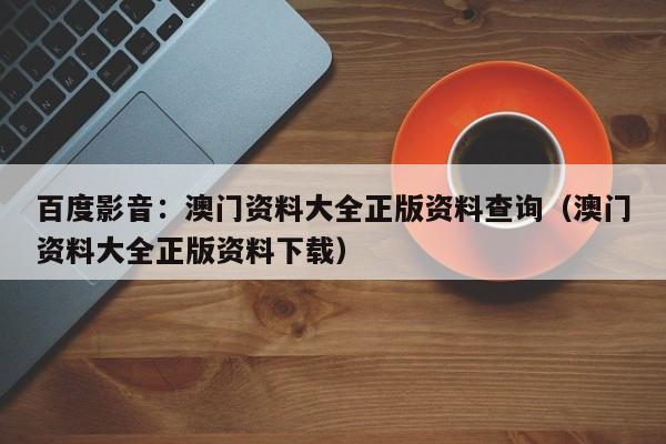 百度影音：澳门资料大全正版资料查询（澳门资料大全正版资料下载）