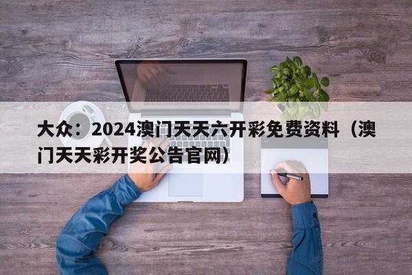 大众：2024澳门天天六开彩免费资料（澳门天天彩开奖公告官网）