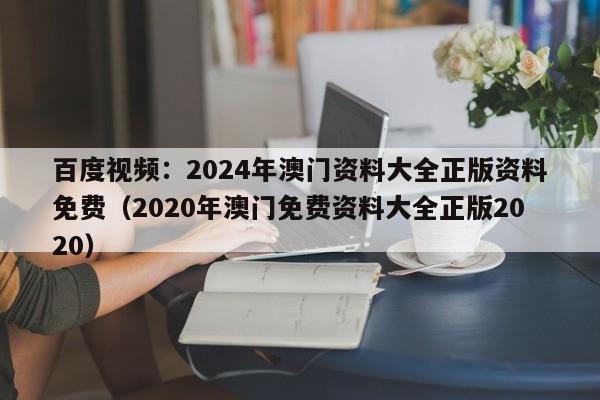 百度视频：2024年澳门资料大全正版资料免费（2020年澳门免费资料大全正版2020）