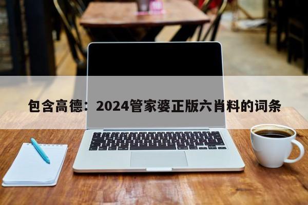 包含高德：2024管家婆正版六肖料的词条