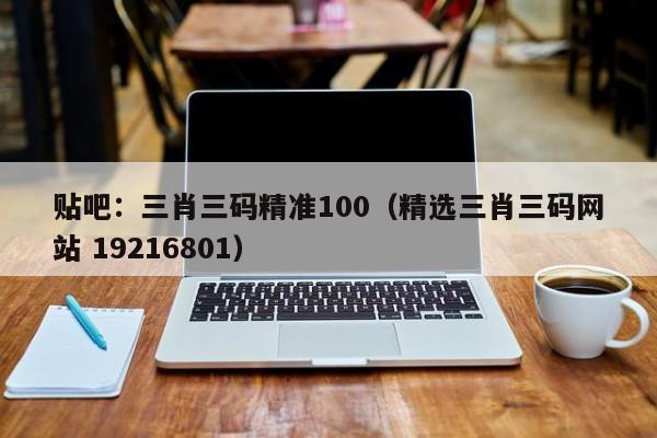 贴吧：三肖三码精准100（精选三肖三码网站 19216801）