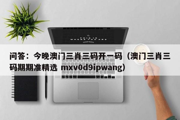 问答：今晚澳门三肖三码开一码（澳门三肖三码期期准精选 mxv0d9ipwang）