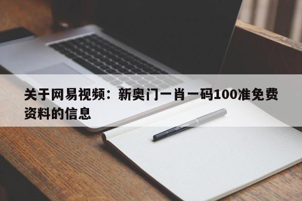 关于网易视频：新奥门一肖一码100准免费资料的信息