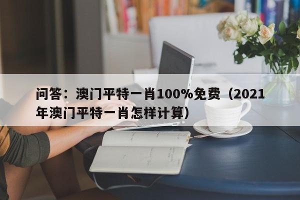 问答：澳门平特一肖100%免费（2021年澳门平特一肖怎样计算）