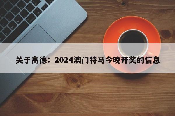 关于高德：2024澳门特马今晚开奖的信息