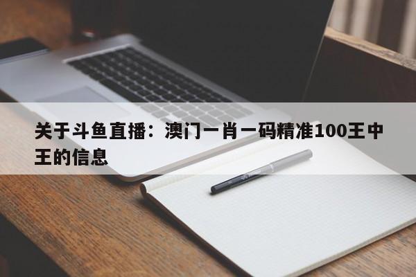 关于斗鱼直播：澳门一肖一码精准100王中王的信息