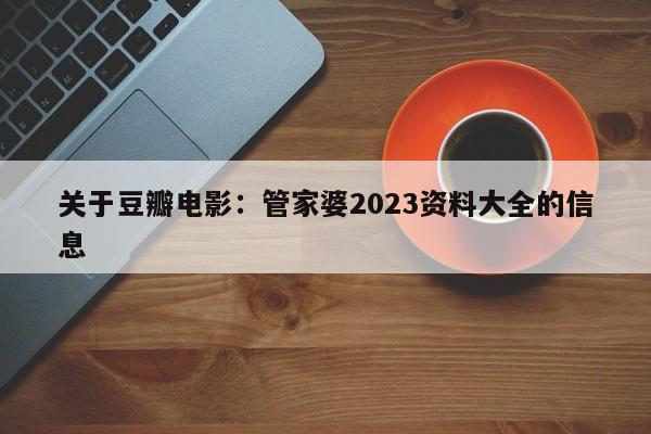 关于豆瓣电影：管家婆2023资料大全的信息