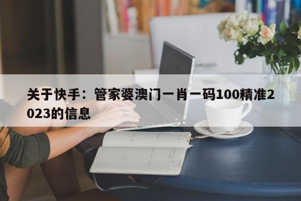 关于快手：管家婆澳门一肖一码100精准2023的信息