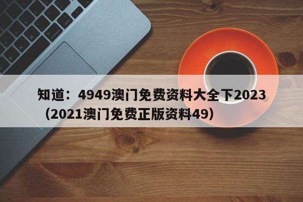 知道：4949澳门免费资料大全下2023（2021澳门免费正版资料49）