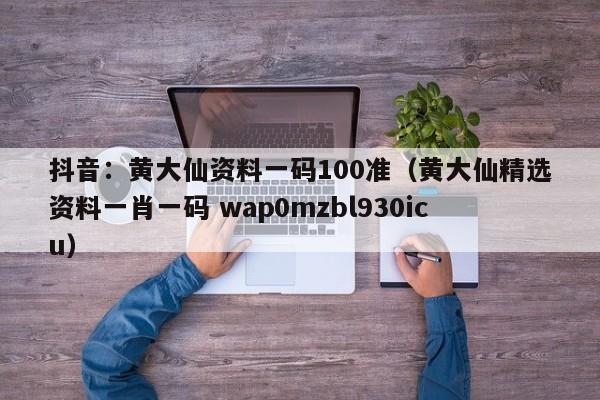 抖音：黄大仙资料一码100准（黄大仙精选资料一肖一码 wap0mzbl930icu）