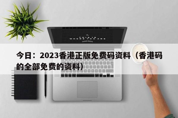 今日：2023香港正版免费码资料（香港码的全部免费的资料）