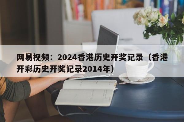 网易视频：2024香港历史开奖记录（香港开彩历史开奖记录2014年）