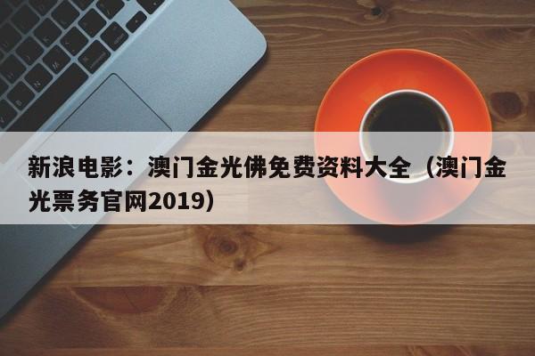 新浪电影：澳门金光佛免费资料大全（澳门金光票务官网2019）