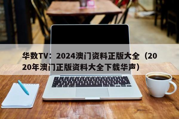 华数TV：2024澳门资料正版大全（2020年澳门正版资料大全下载华声）