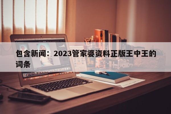 包含新闻：2023管家婆资料正版王中王的词条