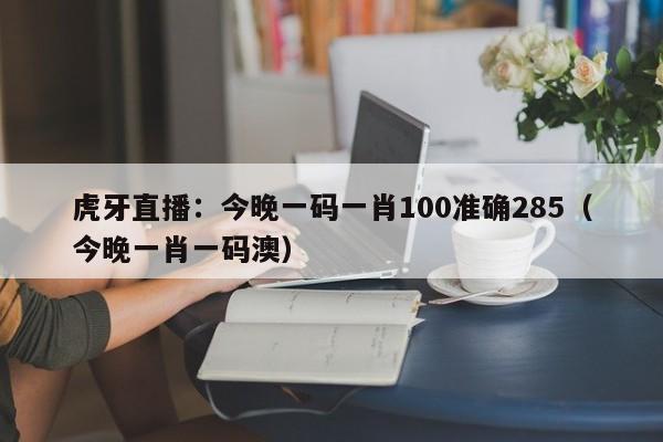 虎牙直播：今晚一码一肖100准确285（今晚一肖一码澳）