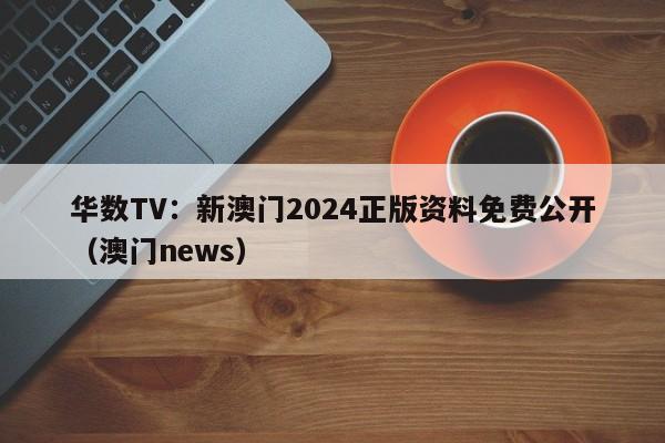 华数TV：新澳门2024正版资料免费公开（澳门news）