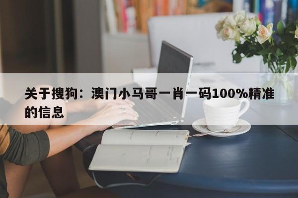 关于搜狗：澳门小马哥一肖一码100%精准的信息