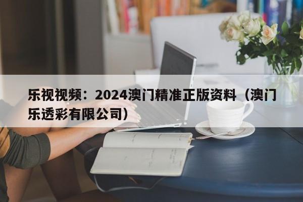 乐视视频：2024澳门精准正版资料（澳门乐透彩有限公司）