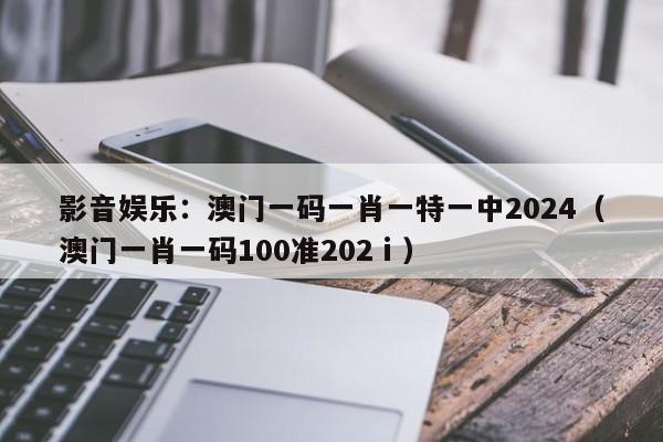 影音娱乐：澳门一码一肖一特一中2024（澳门一肖一码100准202ⅰ）