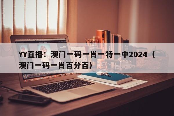 YY直播：澳门一码一肖一特一中2024（澳门一码一肖百分百）