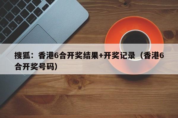搜狐：香港6合开奖结果+开奖记录（香港6合开奖号码）
