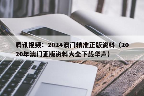 腾讯视频：2024澳门精准正版资料（2020年澳门正版资料大全下载华声）