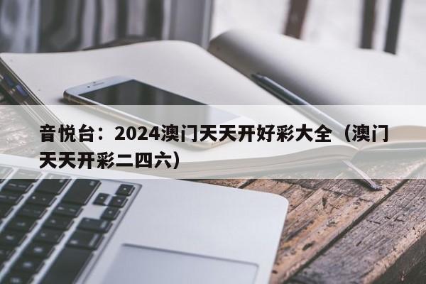 音悦台：2024澳门天天开好彩大全（澳门天天开彩二四六）