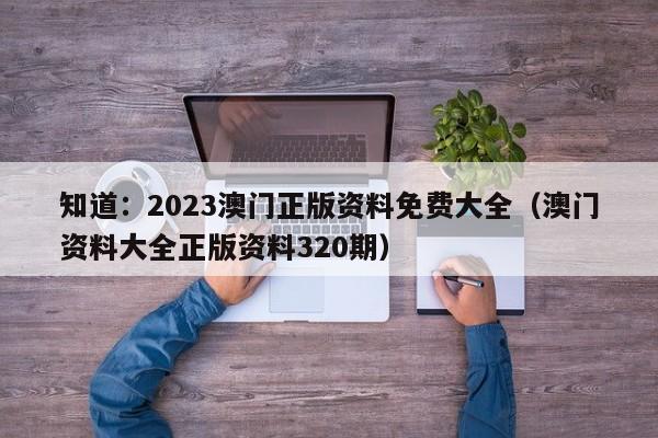 知道：2023澳门正版资料免费大全（澳门资料大全正版资料320期）