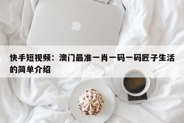 快手短视频：澳门最准一肖一码一码匠子生活的简单介绍