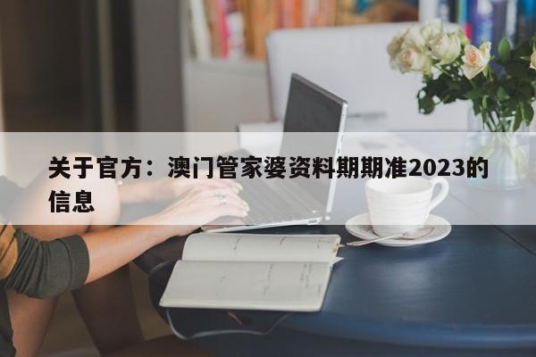 关于官方：澳门管家婆资料期期准2023的信息