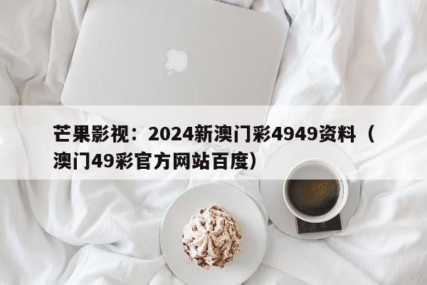 芒果影视：2024新澳门彩4949资料（澳门49彩官方网站百度）