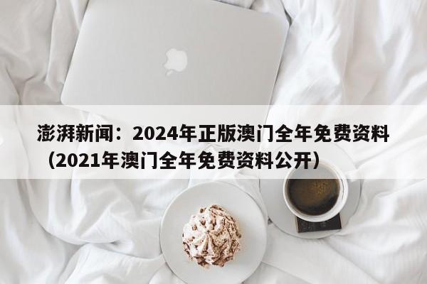 澎湃新闻：2024年正版澳门全年免费资料（2021年澳门全年免费资料公开）