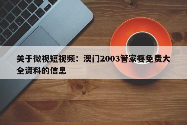 关于微视短视频：澳门2003管家婆免费大全资料的信息